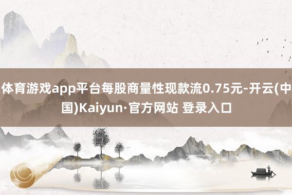 体育游戏app平台每股商量性现款流0.75元-开云(中国)Kaiyun·官方网站 登录入口