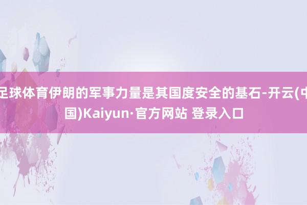 足球体育伊朗的军事力量是其国度安全的基石-开云(中国)Kaiyun·官方网站 登录入口
