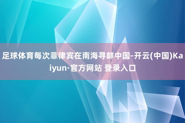 足球体育每次菲律宾在南海寻衅中国-开云(中国)Kaiyun·官方网站 登录入口