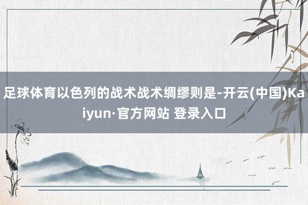 足球体育以色列的战术战术绸缪则是-开云(中国)Kaiyun·官方网站 登录入口