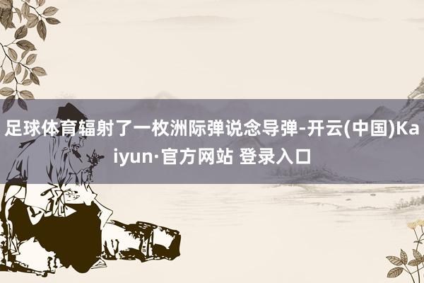 足球体育辐射了一枚洲际弹说念导弹-开云(中国)Kaiyun·官方网站 登录入口