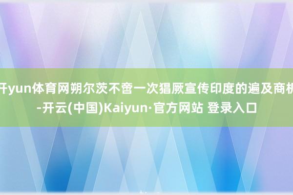 开yun体育网朔尔茨不啻一次猖厥宣传印度的遍及商机-开云(中国)Kaiyun·官方网站 登录入口