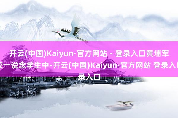 开云(中国)Kaiyun·官方网站 - 登录入口黄埔军校一说念学生中-开云(中国)Kaiyun·官方网站 登录入口