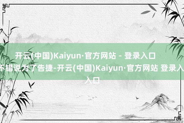 开云(中国)Kaiyun·官方网站 - 登录入口        不错说为了告捷-开云(中国)Kaiyun·官方网站 登录入口