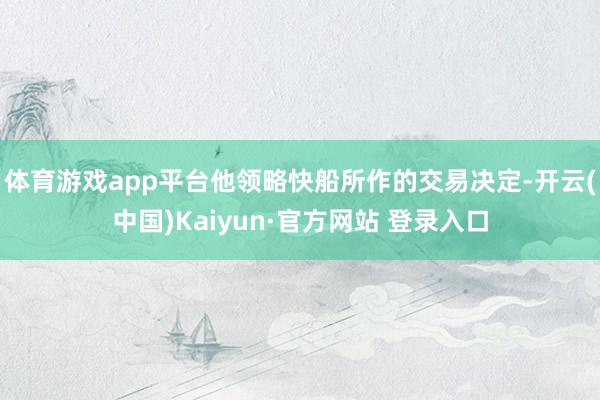 体育游戏app平台他领略快船所作的交易决定-开云(中国)Kaiyun·官方网站 登录入口