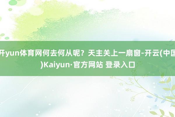 开yun体育网何去何从呢？天主关上一扇窗-开云(中国)Kaiyun·官方网站 登录入口