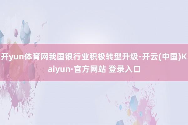 开yun体育网我国银行业积极转型升级-开云(中国)Kaiyun·官方网站 登录入口