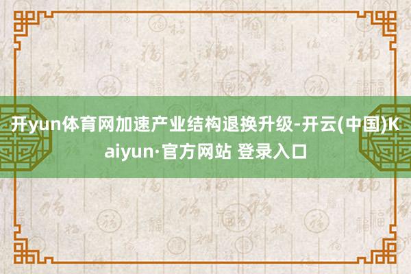 开yun体育网　　加速产业结构退换升级-开云(中国)Kaiyun·官方网站 登录入口