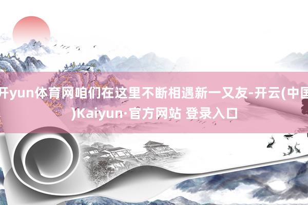 开yun体育网咱们在这里不断相遇新一又友-开云(中国)Kaiyun·官方网站 登录入口