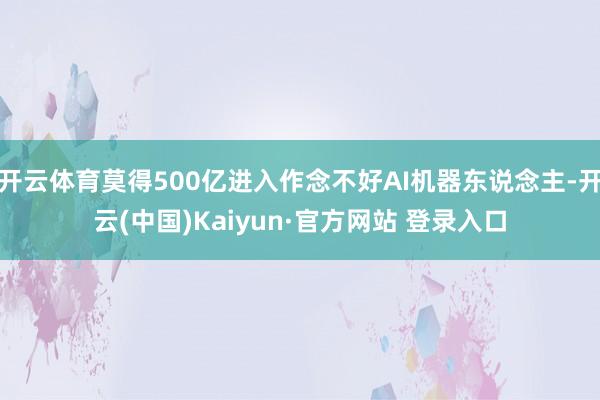 开云体育莫得500亿进入作念不好AI机器东说念主-开云(中国)Kaiyun·官方网站 登录入口