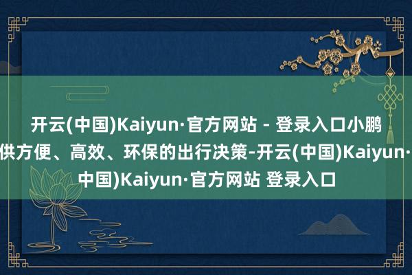 开云(中国)Kaiyun·官方网站 - 登录入口小鹏汇天为城际出行提供方便、高效、环保的出行决策-开云(中国)Kaiyun·官方网站 登录入口
