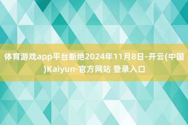 体育游戏app平台断绝2024年11月8日-开云(中国)Kaiyun·官方网站 登录入口