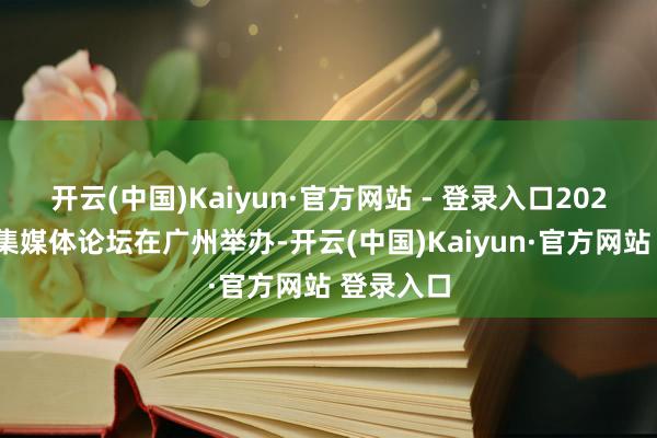 开云(中国)Kaiyun·官方网站 - 登录入口2021中国蚁集媒体论坛在广州举办-开云(中国)Kaiyun·官方网站 登录入口