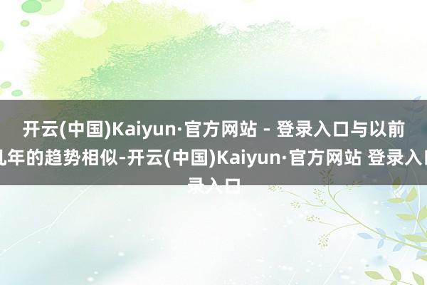 开云(中国)Kaiyun·官方网站 - 登录入口与以前几年的趋势相似-开云(中国)Kaiyun·官方网站 登录入口