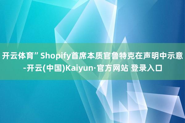 开云体育”Shopify首席本质官鲁特克在声明中示意-开云(中国)Kaiyun·官方网站 登录入口