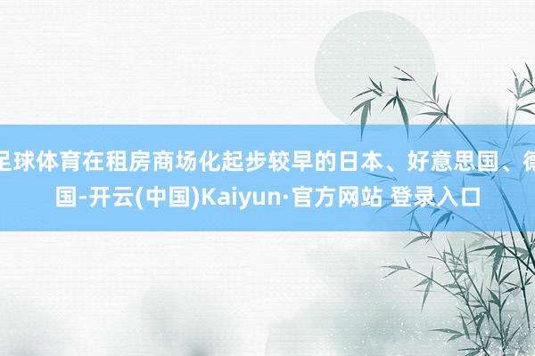 足球体育在租房商场化起步较早的日本、好意思国、德国-开云(中国)Kaiyun·官方网站 登录入口