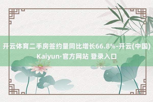 开云体育二手房签约量同比增长66.8%-开云(中国)Kaiyun·官方网站 登录入口