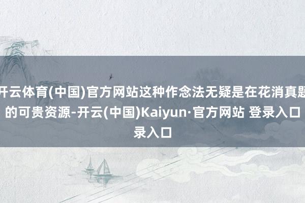 开云体育(中国)官方网站这种作念法无疑是在花消真题的可贵资源-开云(中国)Kaiyun·官方网站 登录入口