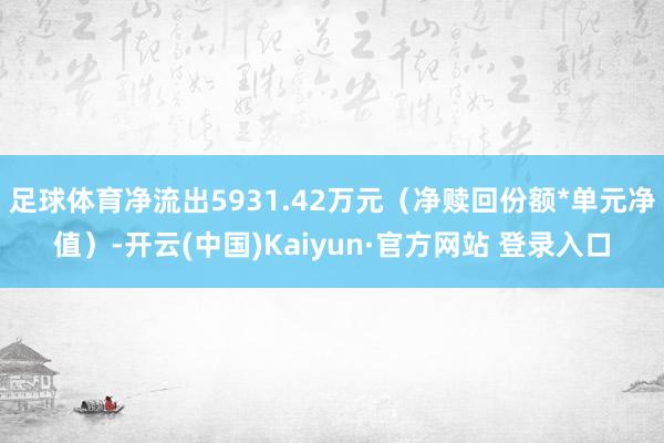 足球体育净流出5931.42万元（净赎回份额*单元净值）-开云(中国)Kaiyun·官方网站 登录入口