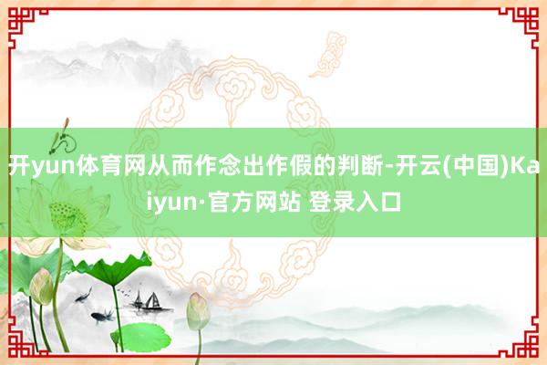 开yun体育网从而作念出作假的判断-开云(中国)Kaiyun·官方网站 登录入口