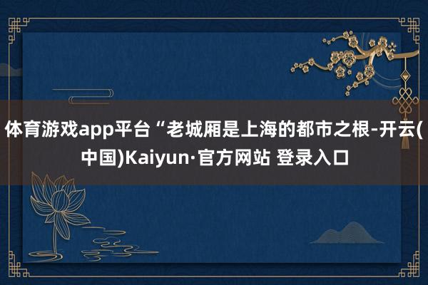 体育游戏app平台　　“老城厢是上海的都市之根-开云(中国)Kaiyun·官方网站 登录入口
