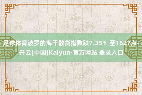 足球体育波罗的海干散货指数跌7.35% 至1627点-开云(中国)Kaiyun·官方网站 登录入口
