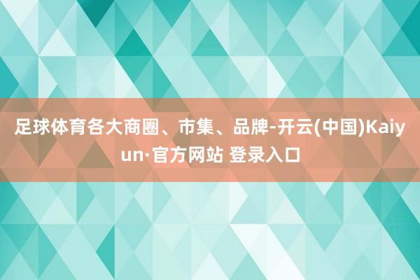 足球体育各大商圈、市集、品牌-开云(中国)Kaiyun·官方网站 登录入口