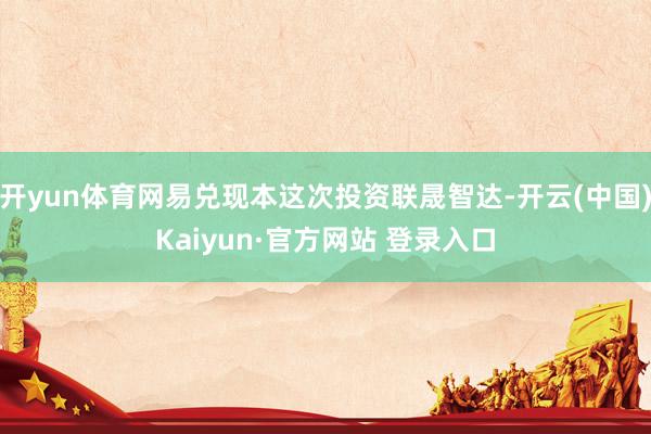 开yun体育网易兑现本这次投资联晟智达-开云(中国)Kaiyun·官方网站 登录入口