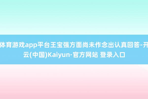 体育游戏app平台王宝强方面尚未作念出认真回答-开云(中国)Kaiyun·官方网站 登录入口