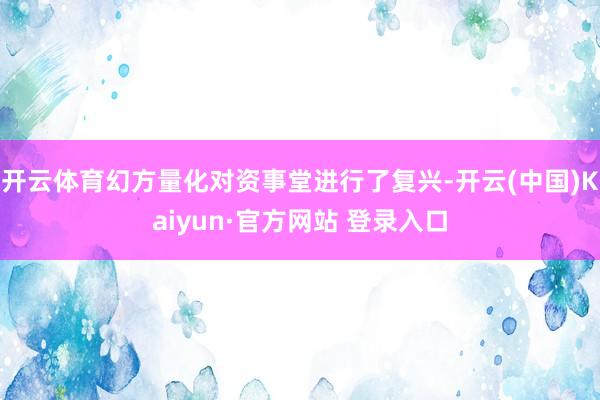 开云体育幻方量化对资事堂进行了复兴-开云(中国)Kaiyun·官方网站 登录入口
