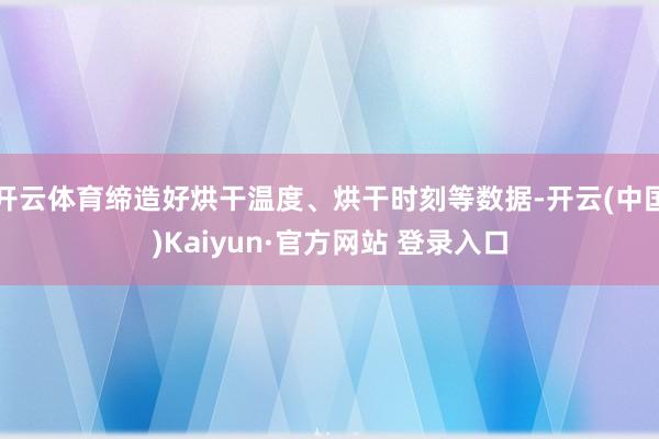开云体育缔造好烘干温度、烘干时刻等数据-开云(中国)Kaiyun·官方网站 登录入口