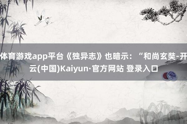 体育游戏app平台《独异志》也暗示：“和尚玄奘-开云(中国)Kaiyun·官方网站 登录入口