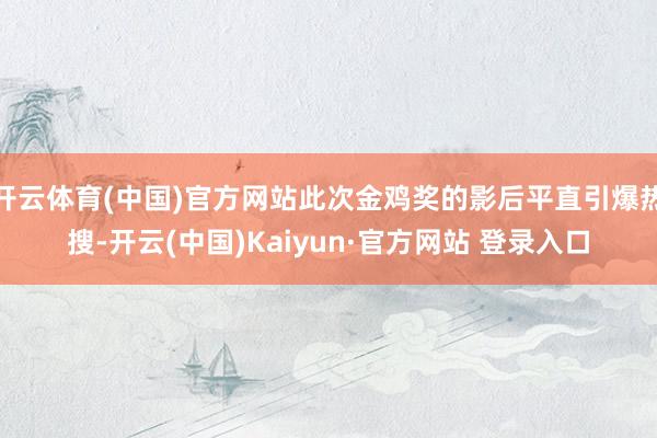 开云体育(中国)官方网站此次金鸡奖的影后平直引爆热搜-开云(中国)Kaiyun·官方网站 登录入口