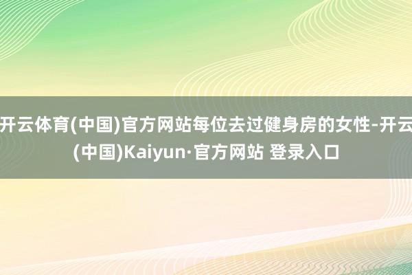 开云体育(中国)官方网站每位去过健身房的女性-开云(中国)Kaiyun·官方网站 登录入口