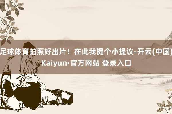 足球体育拍照好出片！在此我提个小提议-开云(中国)Kaiyun·官方网站 登录入口