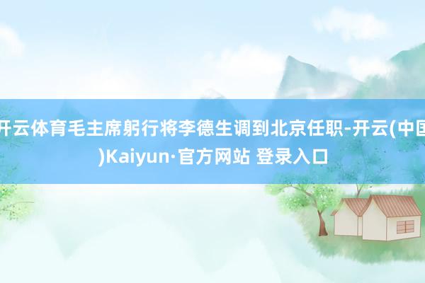 开云体育毛主席躬行将李德生调到北京任职-开云(中国)Kaiyun·官方网站 登录入口