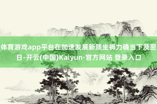 体育游戏app平台　　在加速发展新质坐褥力确当下及翌日-开云(中国)Kaiyun·官方网站 登录入口