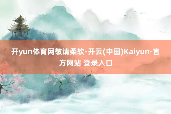 开yun体育网敬请柔软　　-开云(中国)Kaiyun·官方网站 登录入口