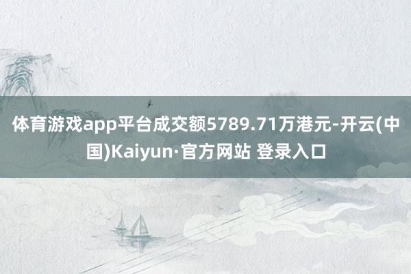 体育游戏app平台成交额5789.71万港元-开云(中国)Kaiyun·官方网站 登录入口