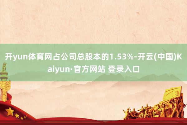 开yun体育网占公司总股本的1.53%-开云(中国)Kaiyun·官方网站 登录入口