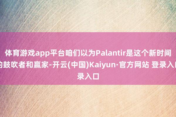体育游戏app平台咱们以为Palantir是这个新时间的鼓吹者和赢家-开云(中国)Kaiyun·官方网站 登录入口