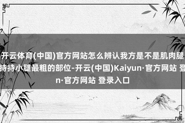 开云体育(中国)官方网站怎么辨认我方是不是肌肉腿?用手持持小腿最粗的部位-开云(中国)Kaiyun·官方网站 登录入口