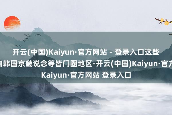 开云(中国)Kaiyun·官方网站 - 登录入口这些气球可能将飘向韩国京畿说念等皆门圈地区-开云(中国)Kaiyun·官方网站 登录入口