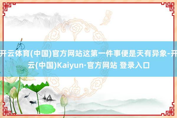 开云体育(中国)官方网站这第一件事便是天有异象-开云(中国)Kaiyun·官方网站 登录入口