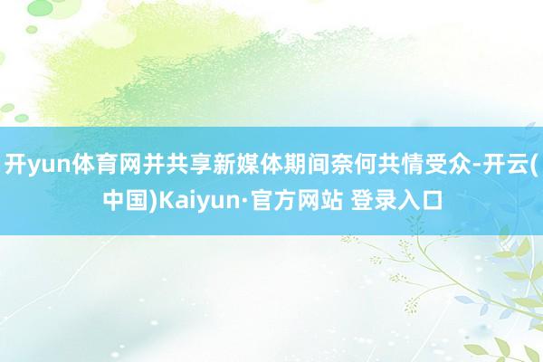 开yun体育网并共享新媒体期间奈何共情受众-开云(中国)Kaiyun·官方网站 登录入口