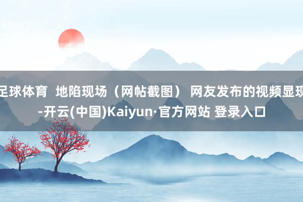 足球体育  地陷现场（网帖截图） 网友发布的视频显现-开云(中国)Kaiyun·官方网站 登录入口