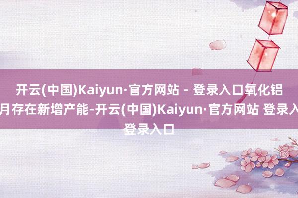 开云(中国)Kaiyun·官方网站 - 登录入口氧化铝远月存在新增产能-开云(中国)Kaiyun·官方网站 登录入口