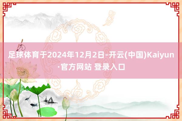 足球体育于2024年12月2日-开云(中国)Kaiyun·官方网站 登录入口