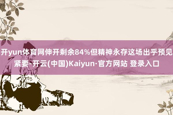 开yun体育网伸开剩余84%但精神永存这场出乎预见紧要-开云(中国)Kaiyun·官方网站 登录入口