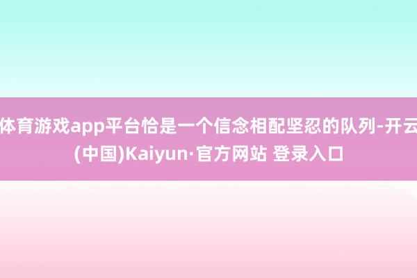 体育游戏app平台恰是一个信念相配坚忍的队列-开云(中国)Kaiyun·官方网站 登录入口
